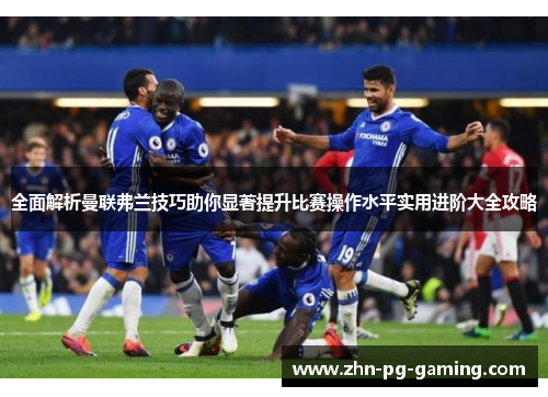全面解析曼联弗兰技巧助你显著提升比赛操作水平实用进阶大全攻略