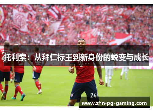 托利索:从拜仁标王到新身份的蜕变与成长 托利索:从拜仁标王到新身份的蜕变与成长