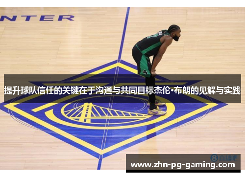 提升球队信任的关键在于沟通与共同目标杰伦·布朗的见解与实践 提升球队信任的关键在于沟通与共同目标杰伦·布朗的见解与实践