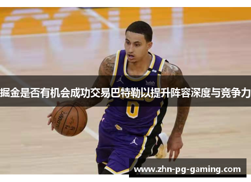 掘金是否有机会成功交易巴特勒以提升阵容深度与竞争力 掘金是否有机会成功交易巴特勒以提升阵容深度与竞争力