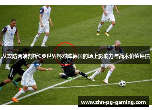 从攻防两端剖析C罗世界杯对阵韩国的场上影响力与战术价值评估 从攻防两端剖析C罗世界杯对阵韩国的场上影响力与战术价值评估