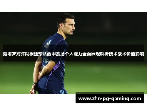 劳塔罗对阵阿根廷球队西甲赛场个人能力全面展现解析技术战术价值影响 劳塔罗对阵阿根廷球队西甲赛场个人能力全面展现解析技术战术价值影响