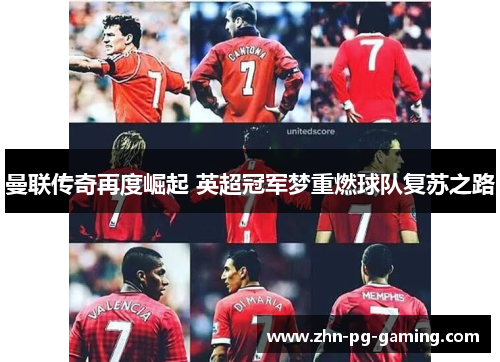 曼联传奇再度崛起 英超冠军梦重燃球队复苏之路 曼联传奇再度崛起 英超冠军梦重燃球队复苏之路