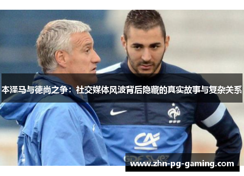 本泽马与德尚之争：社交媒体风波背后隐藏的真实故事与复杂关系