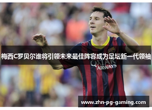 梅西C罗贝尔谁将引领未来最佳阵容成为足坛新一代领袖 梅西C罗贝尔谁将引领未来最佳阵容成为足坛新一代领袖